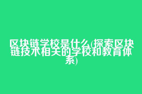 区块链学校是什么(探索区块链技术相关的学校和教育体系)