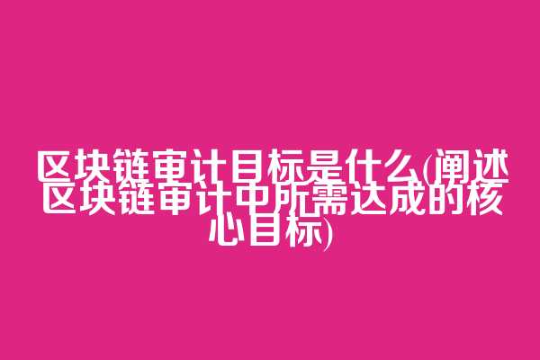 区块链审计目标是什么(阐述区块链审计中所需达成的核心目标)