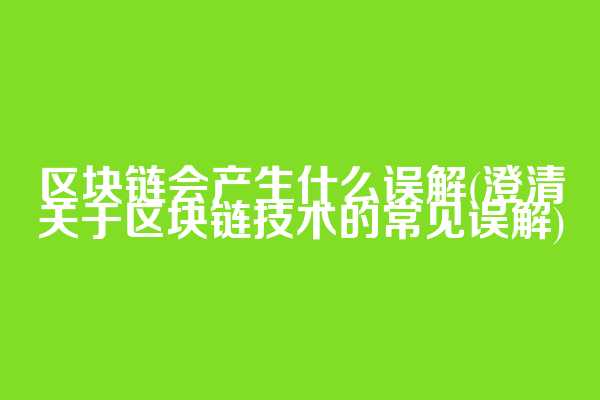 区块链会产生什么误解(澄清关于区块链技术的常见误解)