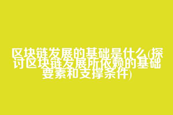 区块链发展的基础是什么(探讨区块链发展所依赖的基础要素和支撑条件)
