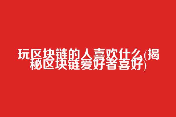 玩区块链的人喜欢什么(揭秘区块链爱好者喜好)