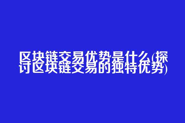 区块链交易优势是什么(探讨区块链交易的独特优势)