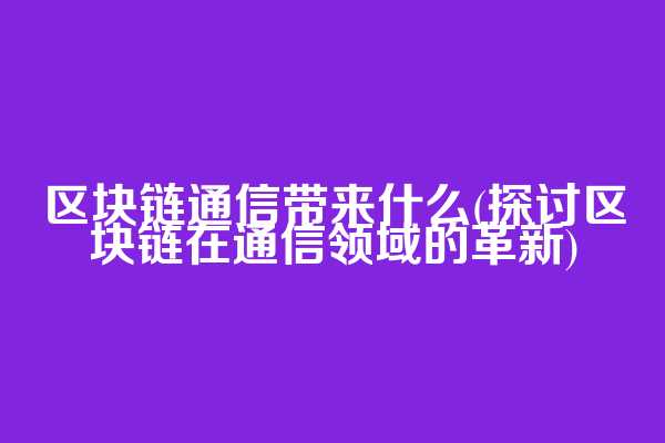区块链通信带来什么(探讨区块链在通信领域的革新)