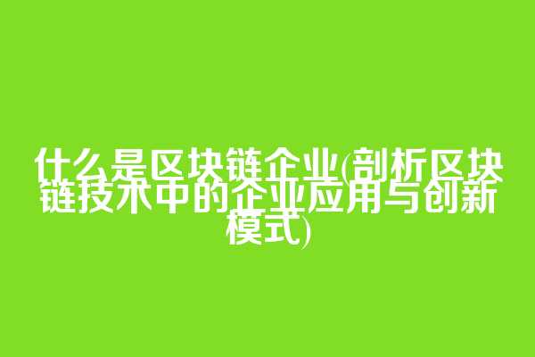 什么是区块链企业(剖析区块链技术中的企业应用与创新模式)