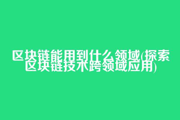 区块链能用到什么领域(探索区块链技术跨领域应用)