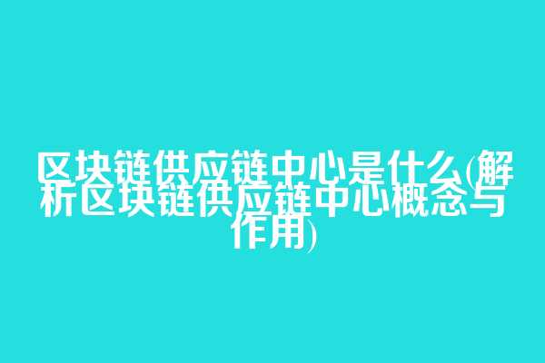 区块链供应链中心是什么(解析区块链供应链中心概念与作用)