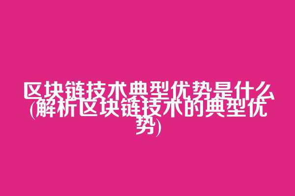 区块链技术典型优势是什么(解析区块链技术的典型优势)