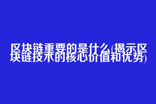 区块链重要的是什么(揭示区块链技术的核心价值和优势)