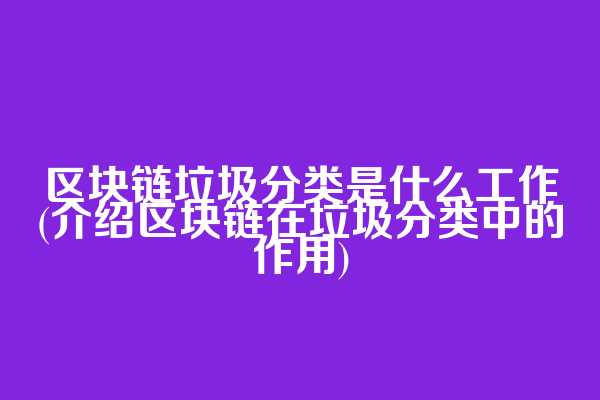 区块链垃圾分类是什么工作(介绍区块链在垃圾分类中的作用)