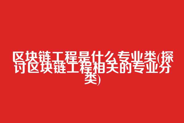 区块链工程是什么专业类(探讨区块链工程相关的专业分类)