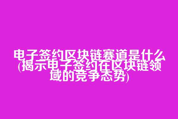 电子签约区块链赛道是什么(揭示电子签约在区块链领域的竞争态势)