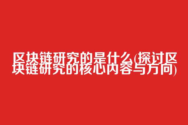 区块链研究的是什么(探讨区块链研究的核心内容与方向)