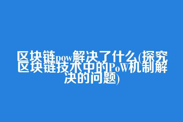区块链pow解决了什么(探究区块链技术中的PoW机制解决的问题)