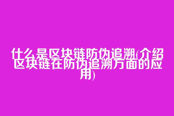 什么是区块链防伪追溯(介绍区块链在防伪追溯方面的应用)