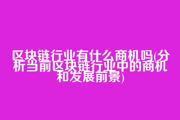 区块链行业有什么商机吗(分析当前区块链行业中的商机和发展前景)
