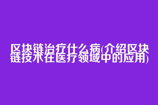 区块链治疗什么病(介绍区块链技术在医疗领域中的应用)