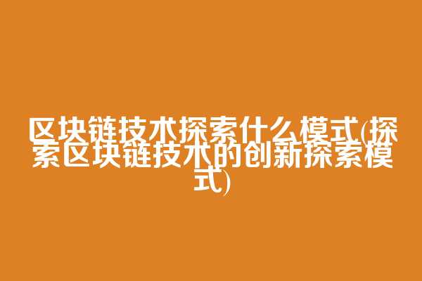 区块链技术探索什么模式(探索区块链技术的创新探索模式)