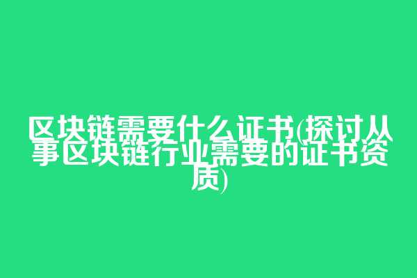 区块链需要什么证书(探讨从事区块链行业需要的证书资质)