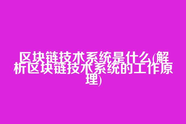 区块链技术系统是什么(解析区块链技术系统的工作原理)