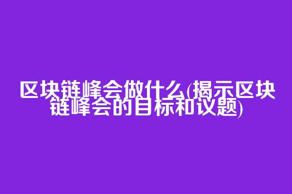 区块链峰会做什么(揭示区块链峰会的目标和议题)