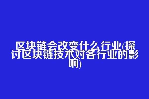 区块链会改变什么行业(探讨区块链技术对各行业的影响)