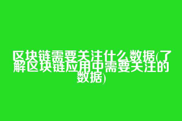 区块链需要关注什么数据(了解区块链应用中需要关注的数据)