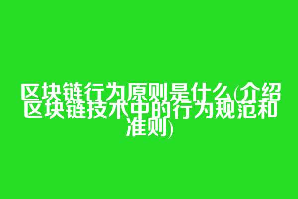 区块链行为原则是什么(介绍区块链技术中的行为规范和准则)