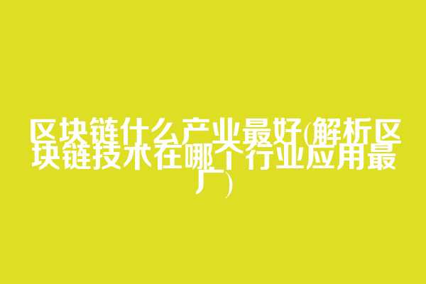 区块链什么产业最好(解析区块链技术在哪个行业应用最广)