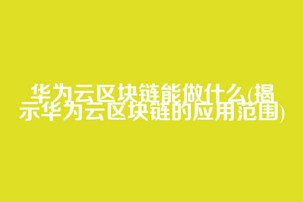 华为云区块链能做什么(揭示华为云区块链的应用范围)