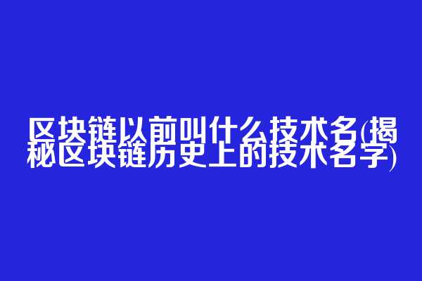 区块链以前叫什么技术名(揭秘区块链历史上的技术名字)