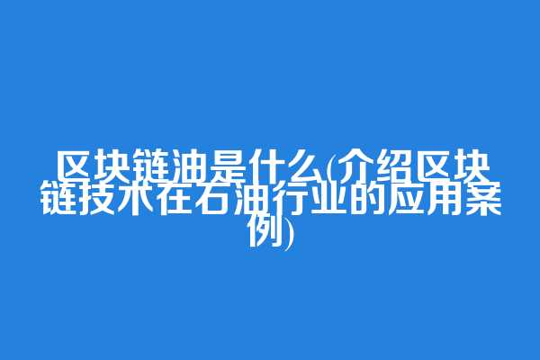 区块链油是什么(介绍区块链技术在石油行业的应用案例)