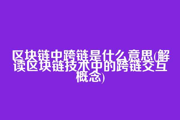 区块链中跨链是什么意思(解读区块链技术中的跨链交互概念)