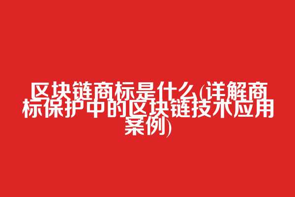 区块链商标是什么(详解商标保护中的区块链技术应用案例)