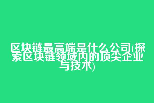 区块链最高端是什么公司(探索区块链领域内的顶尖企业与技术)