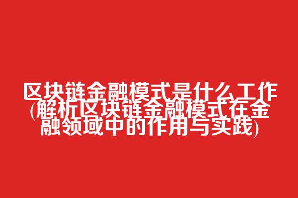 区块链金融模式是什么工作(解析区块链金融模式在金融领域中的作用与实践)