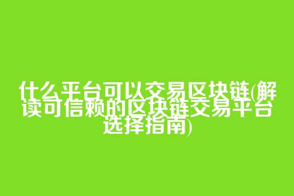 什么平台可以交易区块链(解读可信赖的区块链交易平台选择指南)