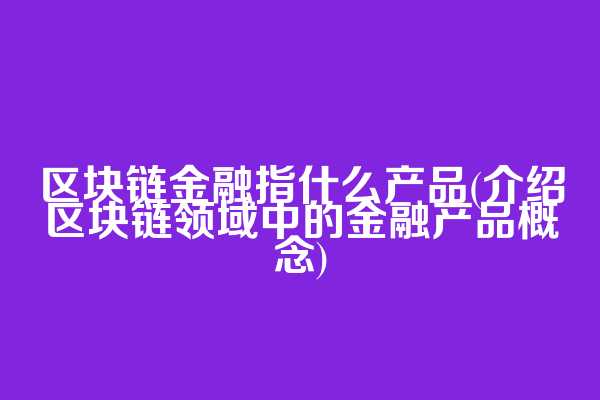 区块链金融指什么产品(介绍区块链领域中的金融产品概念)