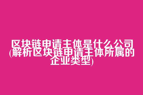 区块链申请主体是什么公司(解析区块链申请主体所属的企业类型)  第1张