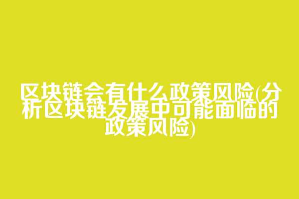 区块链会有什么政策风险(分析区块链发展中可能面临的政策风险)