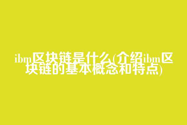 ibm区块链是什么(介绍ibm区块链的基本概念和特点)
