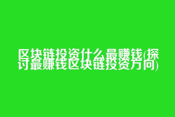 区块链投资什么最赚钱(探讨最赚钱区块链投资方向)