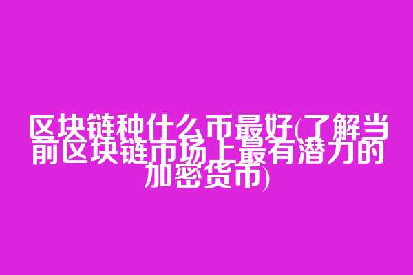 区块链种什么币最好(了解当前区块链市场上最有潜力的加密货币)