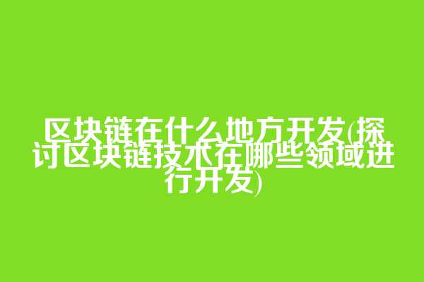 区块链在什么地方开发(探讨区块链技术在哪些领域进行开发)