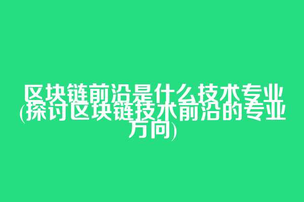 区块链前沿是什么技术专业(探讨区块链技术前沿的专业方向)