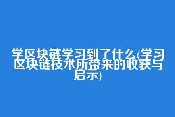 学区块链学习到了什么(学习区块链技术所带来的收获与启示)  第1张