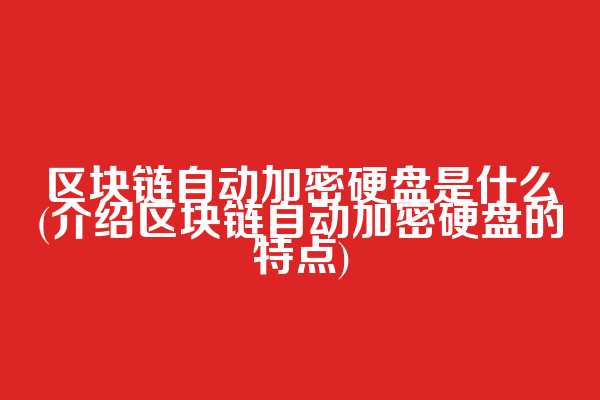 区块链自动加密硬盘是什么(介绍区块链自动加密硬盘的特点)