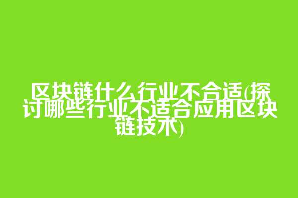 区块链什么行业不合适(探讨哪些行业不适合应用区块链技术)