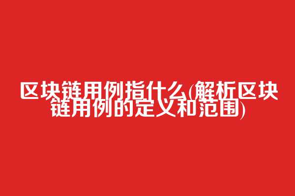 区块链用例指什么(解析区块链用例的定义和范围)  第1张