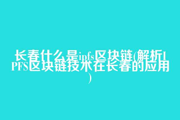 长春什么是ipfs区块链(解析IPFS区块链技术在长春的应用)
