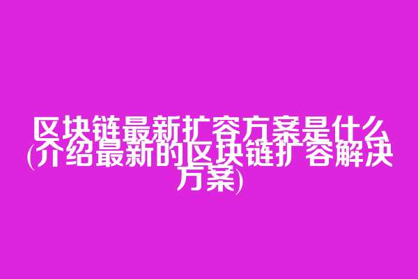 区块链最新扩容方案是什么(介绍最新的区块链扩容解决方案)